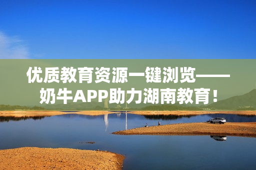 优质教育资源一键浏览——奶牛APP助力湖南教育！