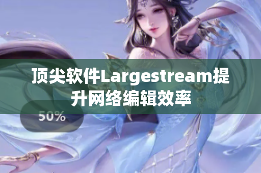 顶尖软件Largestream提升网络编辑效率