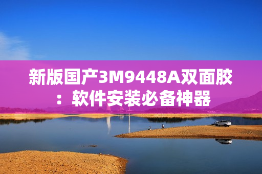 新版国产3M9448A双面胶：软件安装必备神器