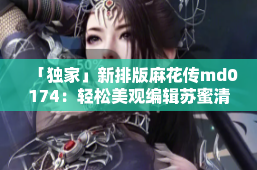 「独家」新排版麻花传md0174：轻松美观编辑苏蜜清歌软件上线