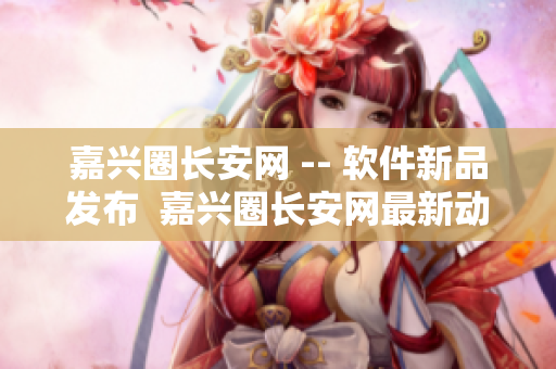 嘉兴圈长安网 -- 软件新品发布  嘉兴圈长安网最新动态