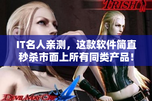 IT名人亲测，这款软件简直秒杀市面上所有同类产品！