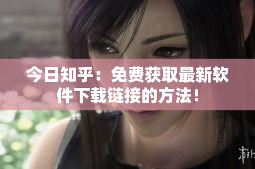 今日知乎：免费获取最新软件下载链接的方法！