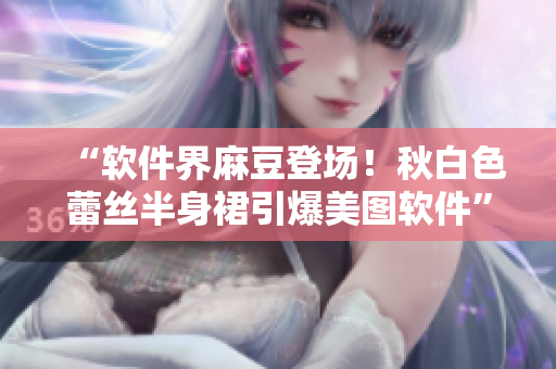 “软件界麻豆登场！秋白色蕾丝半身裙引爆美图软件”