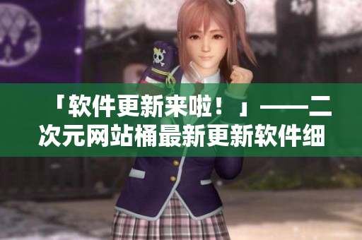 「软件更新来啦！」——二次元网站桶最新更新软件细节揭晓