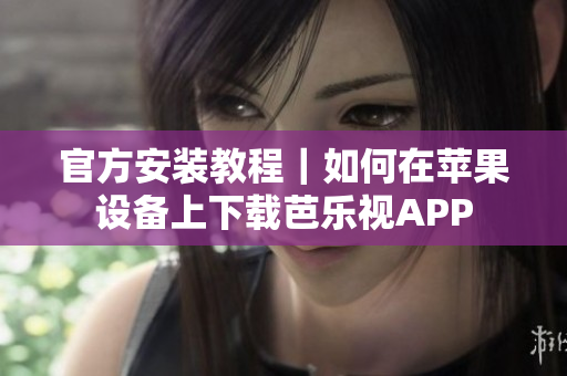 官方安装教程｜如何在苹果设备上下载芭乐视APP
