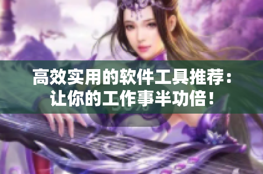 高效实用的软件工具推荐：让你的工作事半功倍！