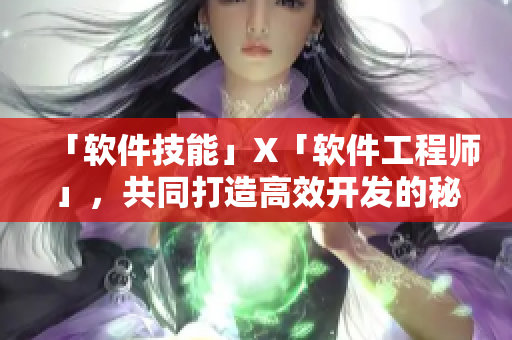「软件技能」X「软件工程师」，共同打造高效开发的秘密技术！