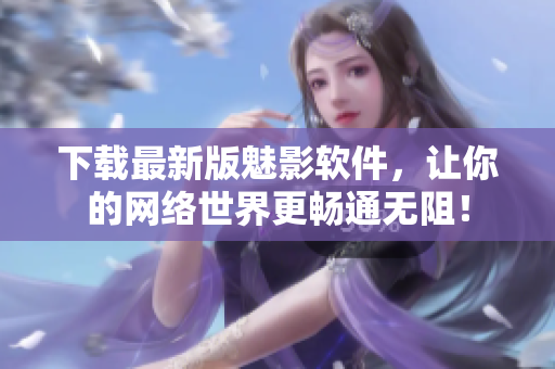 下载最新版魅影软件，让你的网络世界更畅通无阻！
