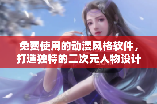 免费使用的动漫风格软件，打造独特的二次元人物设计！