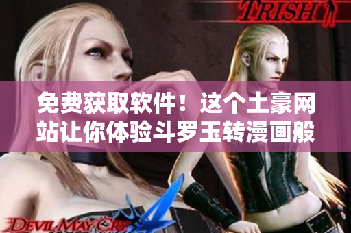 免费获取软件！这个土豪网站让你体验斗罗玉转漫画般的畅爽