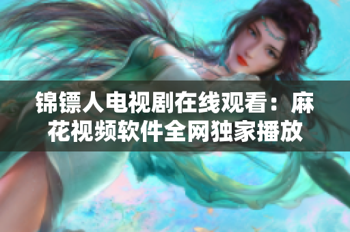 锦镖人电视剧在线观看：麻花视频软件全网独家播放