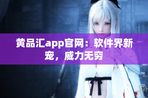 黄品汇app官网：软件界新宠，威力无穷