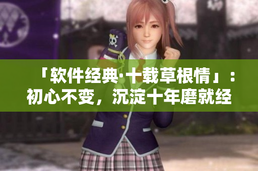 「软件经典·十载草根情」：初心不变，沉淀十年磨就经典软件。