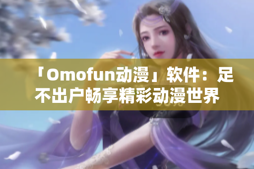 「Omofun动漫」软件：足不出户畅享精彩动漫世界