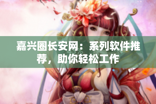 嘉兴圈长安网：系列软件推荐，助你轻松工作