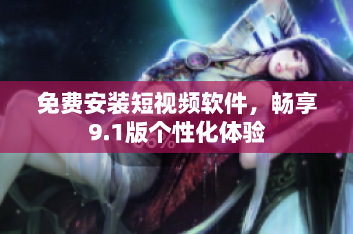 免费安装短视频软件，畅享9.1版个性化体验