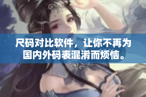 尺码对比软件，让你不再为国内外码表混淆而烦恼。