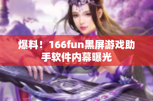 爆料！166fun黑屏游戏助手软件内幕曝光