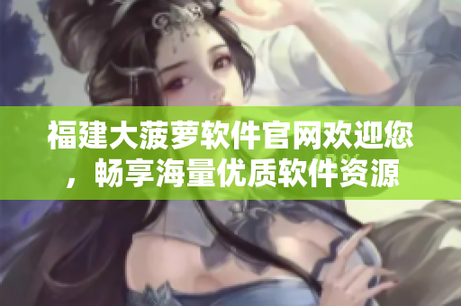 福建大菠萝软件官网欢迎您，畅享海量优质软件资源