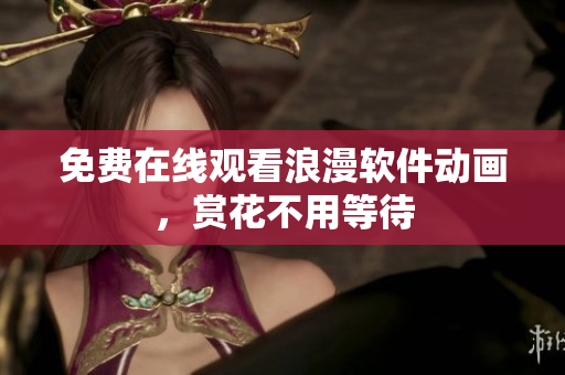 免费在线观看浪漫软件动画，赏花不用等待