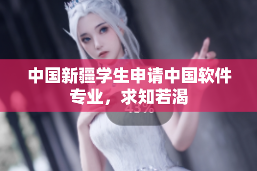 中国新疆学生申请中国软件专业，求知若渴
