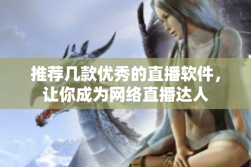 推荐几款优秀的直播软件，让你成为网络直播达人