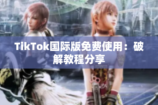 TikTok国际版免费使用：破解教程分享