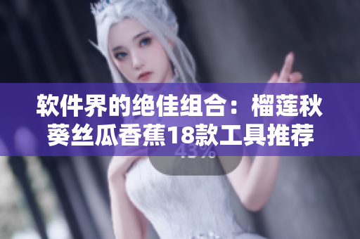 软件界的绝佳组合：榴莲秋葵丝瓜香蕉18款工具推荐