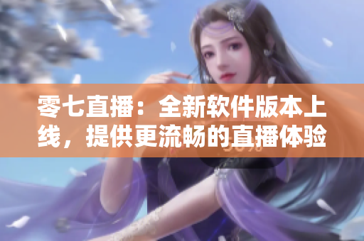 零七直播：全新软件版本上线，提供更流畅的直播体验