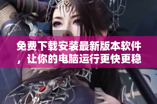 免费下载安装最新版本软件，让你的电脑运行更快更稳定