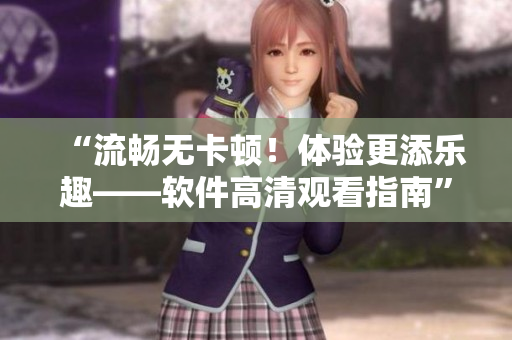 “流畅无卡顿！体验更添乐趣——软件高清观看指南”