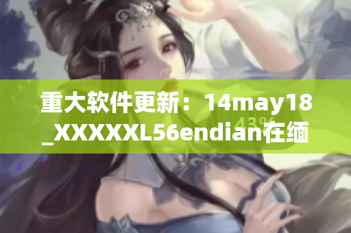 重大软件更新：14may18_XXXXXL56endian在缅北启用(1)