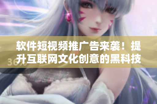 软件短视频推广告来袭！提升互联网文化创意的黑科技！