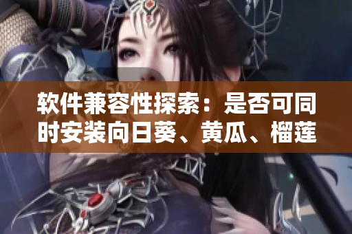 软件兼容性探索：是否可同时安装向日葵、黄瓜、榴莲和丝瓜软件？