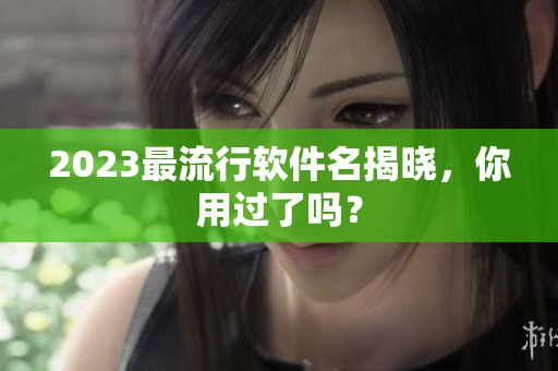 2023最流行软件名揭晓，你用过了吗？