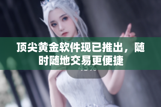 顶尖黄金软件现已推出，随时随地交易更便捷