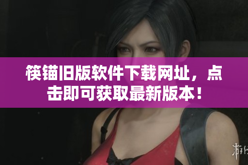 筷锚旧版软件下载网址，点击即可获取最新版本！