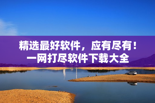 精选最好软件，应有尽有！一网打尽软件下载大全