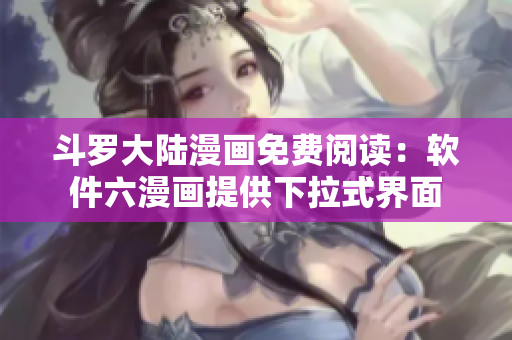 斗罗大陆漫画免费阅读：软件六漫画提供下拉式界面