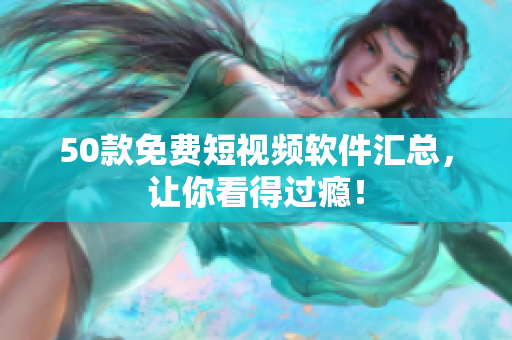 50款免费短视频软件汇总，让你看得过瘾！
