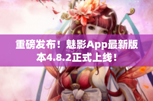 重磅发布！魅影App最新版本4.8.2正式上线！