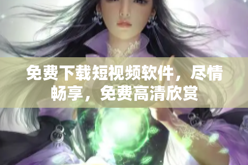 免费下载短视频软件，尽情畅享，免费高清欣赏