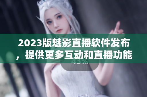 2023版魅影直播软件发布，提供更多互动和直播功能