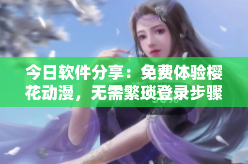 今日软件分享：免费体验樱花动漫，无需繁琐登录步骤