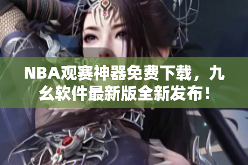 NBA观赛神器免费下载，九幺软件最新版全新发布！