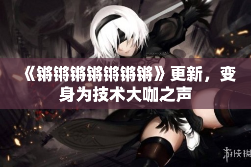 《锵锵锵锵锵锵锵》更新，变身为技术大咖之声