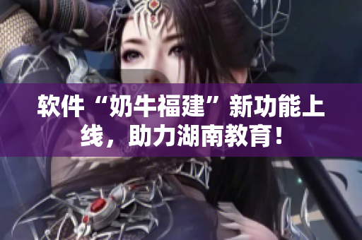 软件“奶牛福建”新功能上线，助力湖南教育！