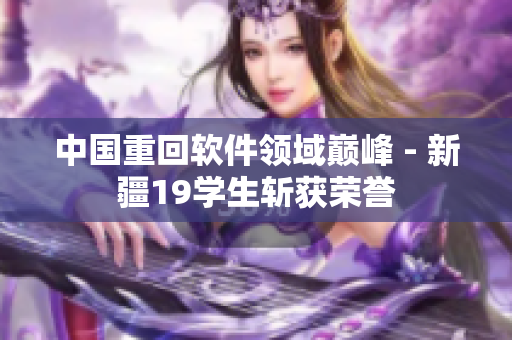中国重回软件领域巅峰 - 新疆19学生斩获荣誉
