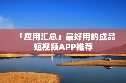 「应用汇总」最好用的成品短视频APP推荐